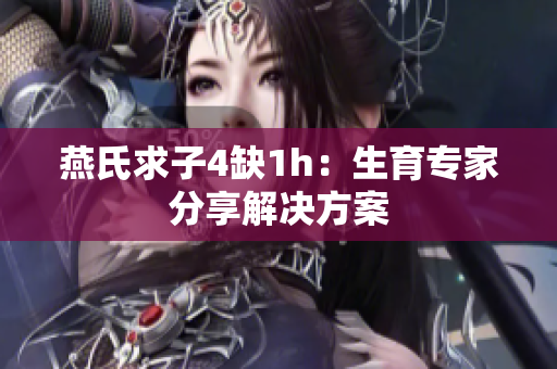燕氏求子4缺1h：生育專(zhuān)家分享解決方案