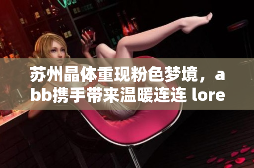 蘇州晶體重現(xiàn)粉色夢境，abb攜手帶來溫暖連連 lore