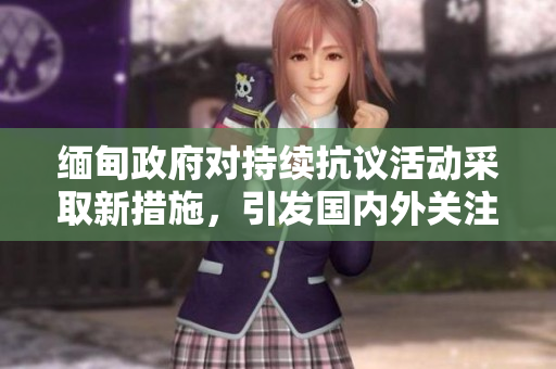 緬甸政府對(duì)持續(xù)抗議活動(dòng)采取新措施，引發(fā)國(guó)內(nèi)外關(guān)注