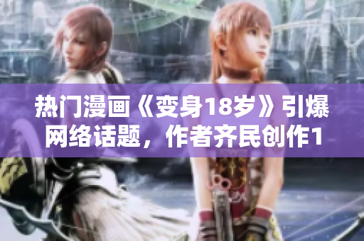 熱門漫畫《變身18歲》引爆網(wǎng)絡(luò)話題，作者齊民創(chuàng)作18歲成長記！
