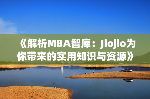 《解析MBA智庫：Jiojio為你帶來的實(shí)用知識(shí)與資源》