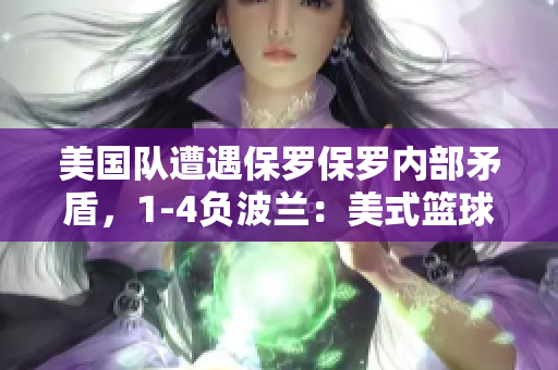 美國隊遭遇保羅保羅內(nèi)部矛盾，1-4負波蘭：美式籃球的挑戰(zhàn)