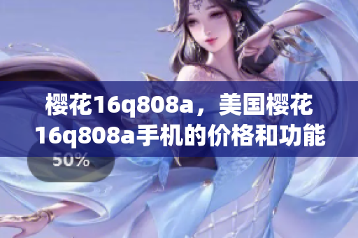 櫻花16q808a，美國櫻花16q808a手機(jī)的價格和功能詳解