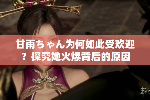 甘雨ちゃん為何如此受歡迎？探究她火爆背后的原因