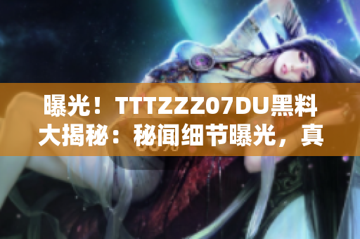 曝光！TTTZZZ07DU黑料大揭秘：秘聞細節(jié)曝光，真相揭曉，網(wǎng)友熱議