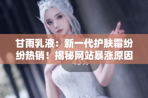 甘雨乳液：新一代護(hù)膚霜紛紛熱銷！揭秘網(wǎng)站暴漲原因及產(chǎn)品魅力
