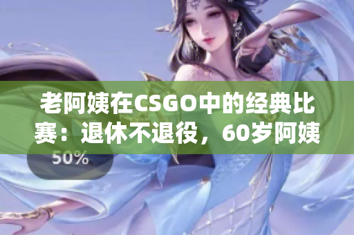 老阿姨在CSGO中的經(jīng)典比賽：退休不退役，60歲阿姨逆襲電競賽場
