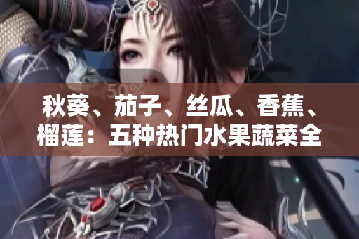 秋葵、茄子、絲瓜、香蕉、榴蓮：五種熱門水果蔬菜全解析，營養(yǎng)健康的秘密揭曉