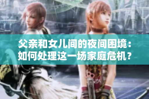 父親和女兒間的夜間困境：如何處理這一場家庭危機(jī)？