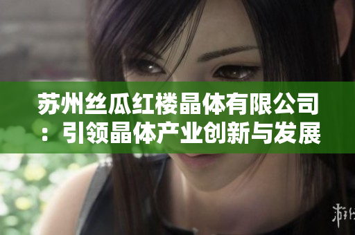 蘇州絲瓜紅樓晶體有限公司：引領晶體產(chǎn)業(yè)創(chuàng)新與發(fā)展的領跑者