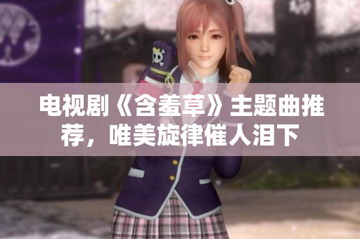 電視劇《含羞草》主題曲推薦，唯美旋律催人淚下