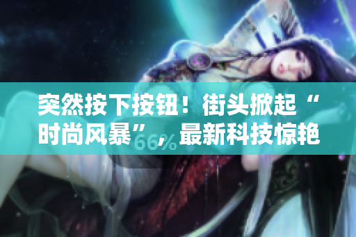 突然按下按鈕！街頭掀起“時(shí)尚風(fēng)暴”，最新科技驚艷登場(chǎng)！
