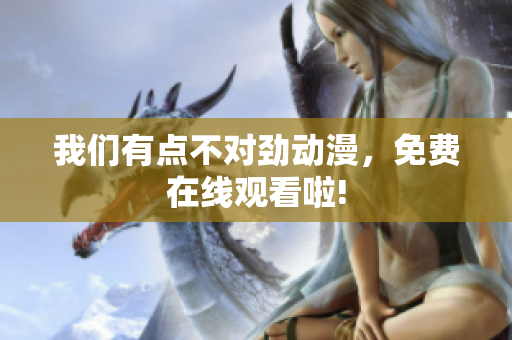 我們有點不對勁動漫，免費在線觀看啦!