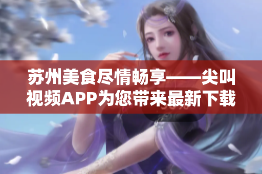蘇州美食盡情暢享——尖叫視頻APP為您帶來最新下載！