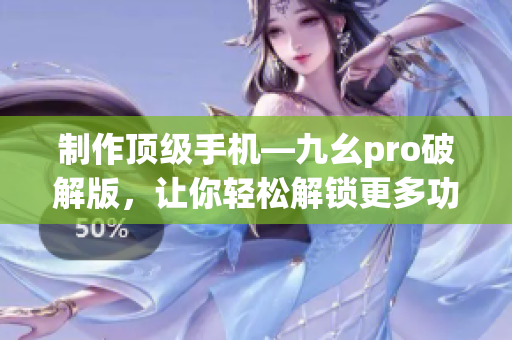 制作頂級(jí)手機(jī)—九幺pro破解版，讓你輕松解鎖更多功能