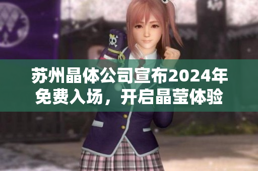 蘇州晶體公司宣布2024年免費入場，開啟晶瑩體驗