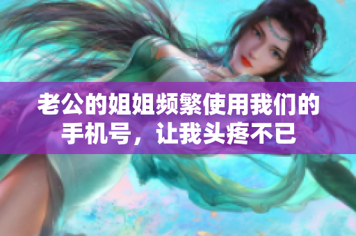 老公的姐姐頻繁使用我們的手機號，讓我頭疼不已