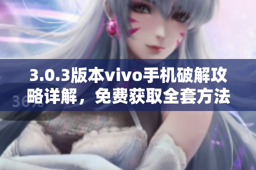 3.0.3版本vivo手機(jī)破解攻略詳解，免費(fèi)獲取全套方法