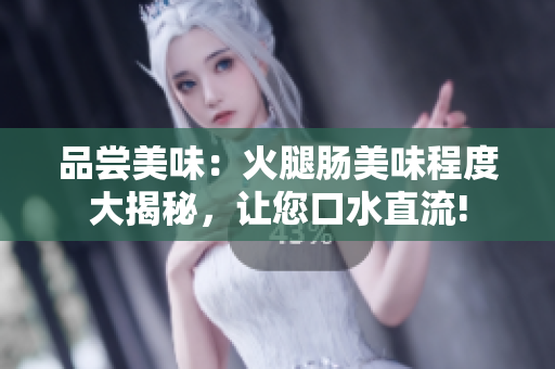 品嘗美味：火腿腸美味程度大揭秘，讓您口水直流!