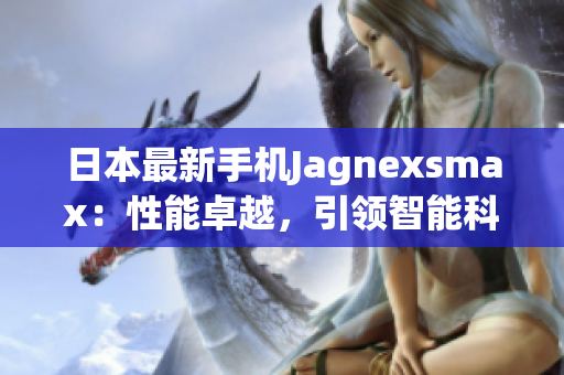 日本最新手機(jī)Jagnexsmax：性能卓越，引領(lǐng)智能科技潮流