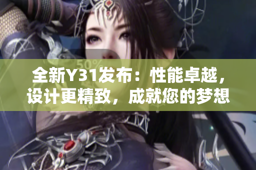 全新Y31發(fā)布：性能卓越，設(shè)計更精致，成就您的夢想之車