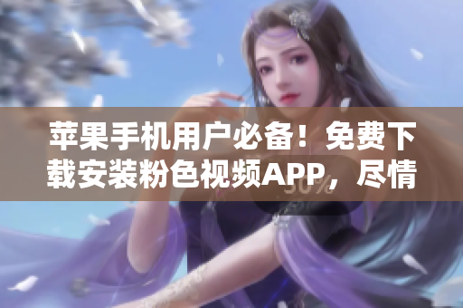 蘋果手機(jī)用戶必備！免費(fèi)下載安裝粉色視頻APP，盡情暢享無限精彩影片！