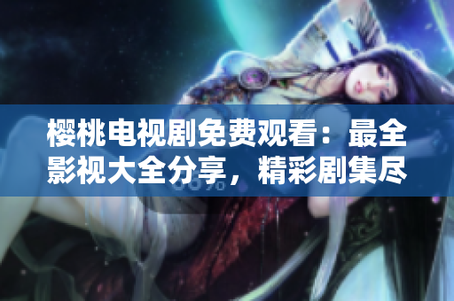 櫻桃電視劇免費(fèi)觀看：最全影視大全分享，精彩劇集盡情暢享