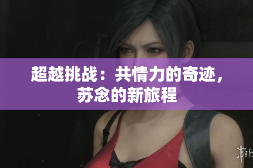 超越挑戰(zhàn)：共情力的奇跡，蘇念的新旅程