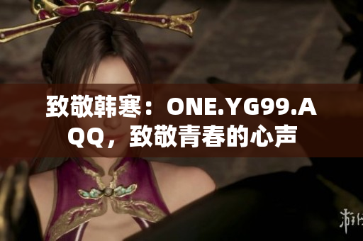 致敬韓寒：ONE.YG99.AQQ，致敬青春的心聲