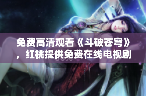 免費高清觀看《斗破蒼穹》，紅桃提供免費在線電視劇觀看服務