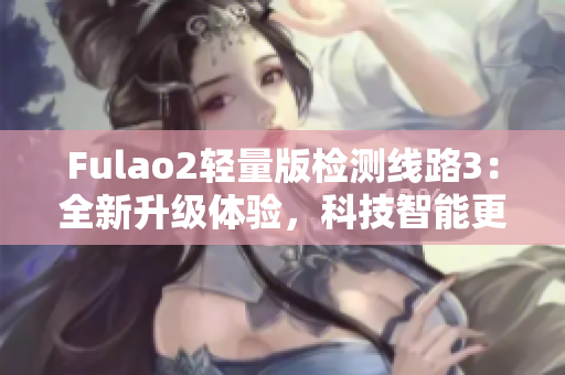 Fulao2輕量版檢測(cè)線路3：全新升級(jí)體驗(yàn)，科技智能更安全