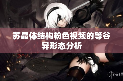 蘇晶體結(jié)構(gòu)粉色視頻的等谷異形態(tài)分析