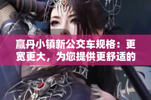 贏丹小鎮(zhèn)新公交車規(guī)格：更寬更大，為您提供更舒適的乘坐體驗(yàn)