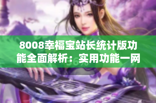 8008幸福寶站長統(tǒng)計版功能全面解析：實用功能一網(wǎng)打盡