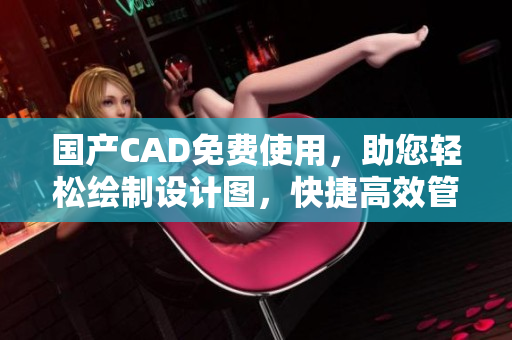 國(guó)產(chǎn)CAD免費(fèi)使用，助您輕松繪制設(shè)計(jì)圖，快捷高效管理項(xiàng)目