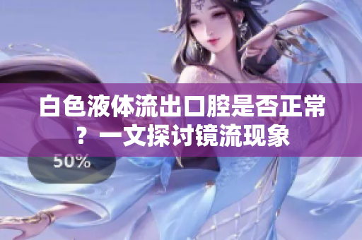 白色液體流出口腔是否正常？一文探討鏡流現(xiàn)象