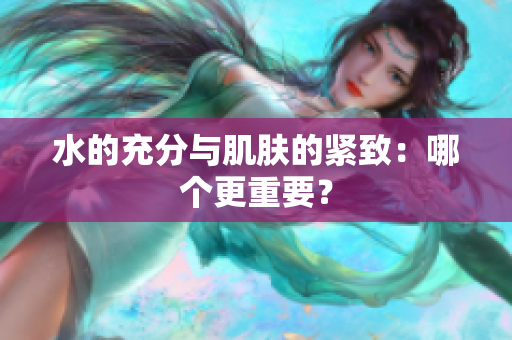 水的充分與肌膚的緊致：哪個(gè)更重要？