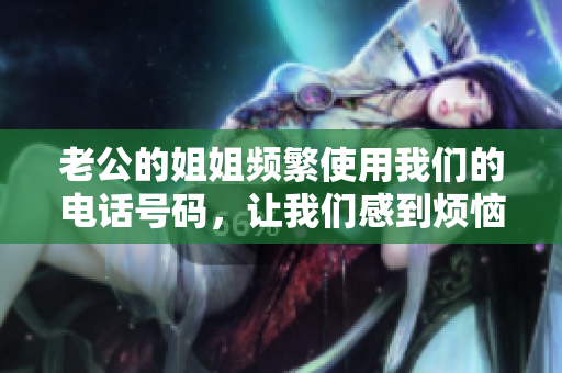 老公的姐姐頻繁使用我們的電話號(hào)碼，讓我們感到煩惱