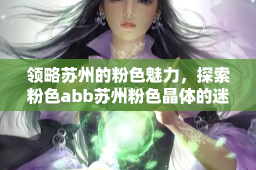領(lǐng)略蘇州的粉色魅力，探索粉色abb蘇州粉色晶體的迷人世界