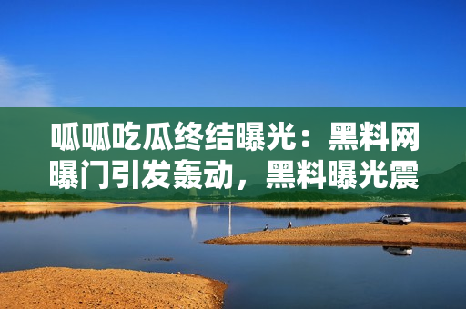 呱呱吃瓜終結(jié)曝光：黑料網(wǎng)曝門引發(fā)轟動(dòng)，黑料曝光震驚網(wǎng)友