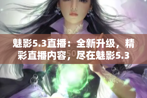 魅影5.3直播：全新升級(jí)，精彩直播內(nèi)容，盡在魅影5.3！