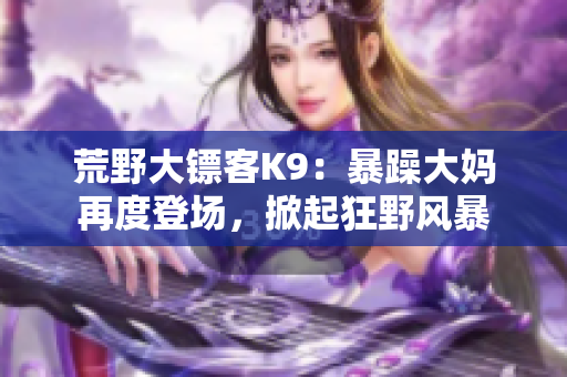荒野大鏢客K9：暴躁大媽再度登場，掀起狂野風(fēng)暴