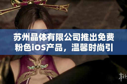 蘇州晶體有限公司推出免費(fèi)粉色iOS產(chǎn)品，溫馨時(shí)尚引領(lǐng)潮流