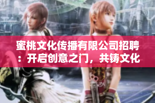 蜜桃文化傳播有限公司招聘：開(kāi)啟創(chuàng)意之門，共鑄文化傳播夢(mèng)想