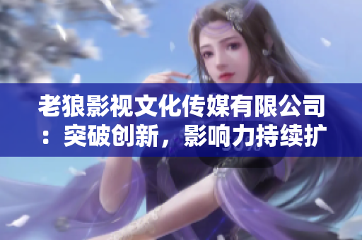 老狼影視文化傳媒有限公司：突破創(chuàng)新，影響力持續(xù)擴(kuò)大