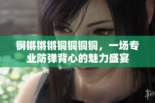 錒鏘鏘鏘銅銅銅銅，一場(chǎng)專業(yè)防彈背心的魅力盛宴