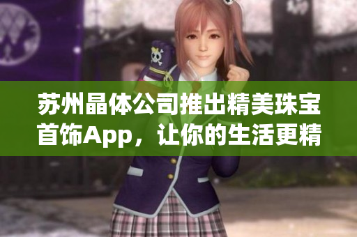 蘇州晶體公司推出精美珠寶首飾App，讓你的生活更精彩