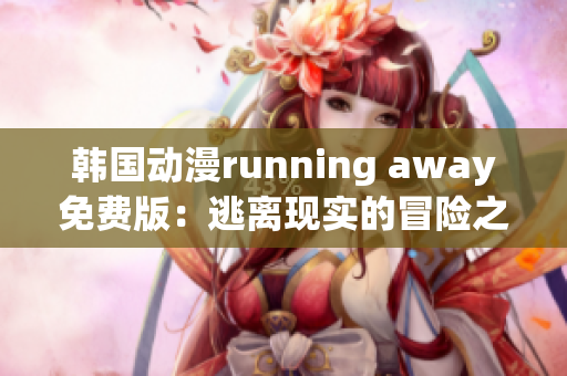 韓國(guó)動(dòng)漫running away免費(fèi)版：逃離現(xiàn)實(shí)的冒險(xiǎn)之旅
