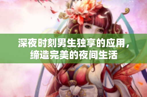 深夜時(shí)刻男生獨(dú)享的應(yīng)用，締造完美的夜間生活
