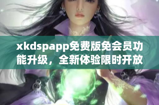xkdspapp免費(fèi)版免會(huì)員功能升級(jí)，全新體驗(yàn)限時(shí)開放